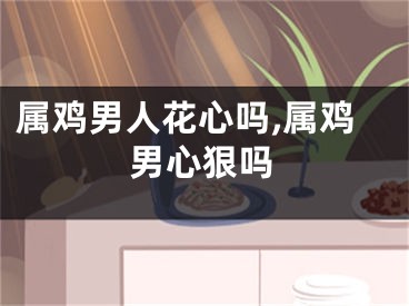 属鸡男人花心吗,属鸡男心狠吗