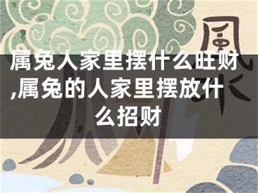 属兔人家里摆什么旺财,属兔的人家里摆放什么招财