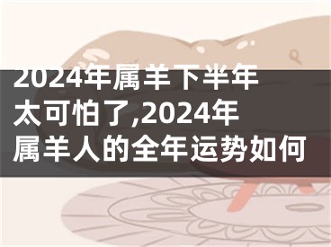 2024年属羊下半年太可怕了,2024年属羊人的全年运势如何