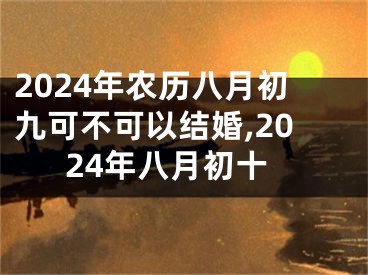 2024年农历八月初九可不可以结婚,2024年八月初十