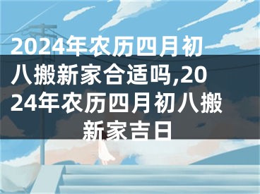 2024年农历四月初八搬新家合适吗,2024年农历四月初八搬新家吉日