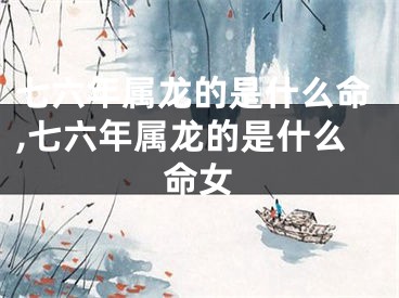 七六年属龙的是什么命,七六年属龙的是什么命女