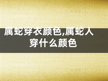 属蛇穿衣颜色,属蛇人穿什么颜色