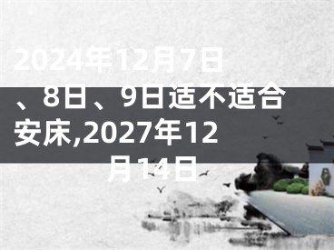 2024年12月7日、8日、9日适不适合安床,2027年12月14日
