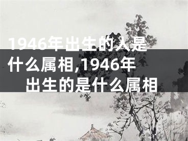 1946年出生的人是什么属相,1946年出生的是什么属相