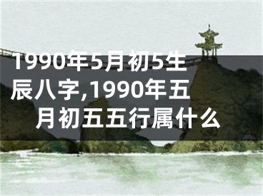 1990年5月初5生辰八字,1990年五月初五五行属什么