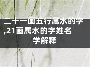 二十一画五行属水的字,21画属水的字姓名学解释