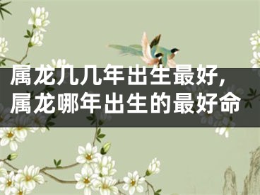 属龙几几年出生最好,属龙哪年出生的最好命