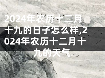 2024年农历十二月十九的日子怎么样,2024年农历十二月十九的天气