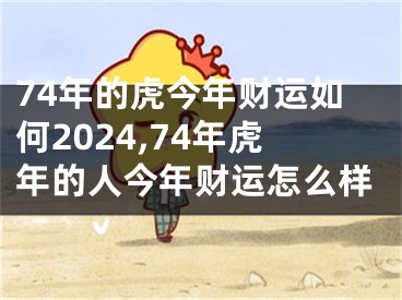 74年的虎今年财运如何2024,74年虎年的人今年财运怎么样
