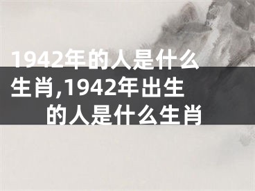 1942年的人是什么生肖,1942年出生的人是什么生肖