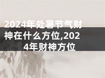 2024年处暑节气财神在什么方位,2024年财神方位