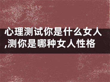 心理测试你是什么女人,测你是哪种女人性格