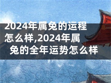 2024年属兔的运程怎么样,2024年属兔的全年运势怎么样