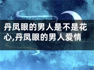 丹凤眼的男人是不是花心,丹凤眼的男人爱情