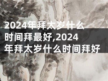 2024年拜太岁什么时间拜最好,2024年拜太岁什么时间拜好