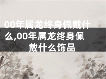 00年属龙终身佩戴什么,00年属龙终身佩戴什么饰品