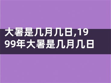 大暑是几月几日,1999年大暑是几月几日