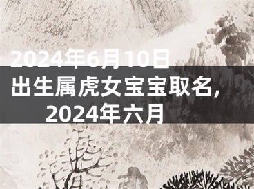 2024年6月10日出生属虎女宝宝取名,2024年六月