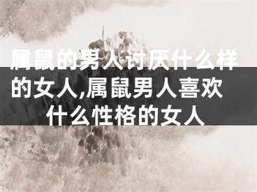 属鼠的男人讨厌什么样的女人,属鼠男人喜欢什么性格的女人