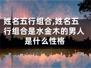 姓名五行组合,姓名五行组合是水金木的男人是什么性格
