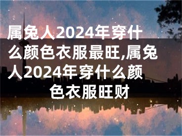 属兔人2024年穿什么颜色衣服最旺,属兔人2024年穿什么颜色衣服旺财