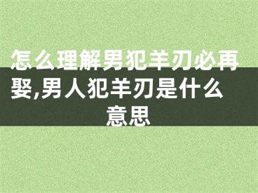 怎么理解男犯羊刃必再娶,男人犯羊刃是什么意思