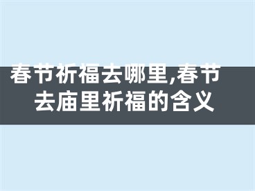 春节祈福去哪里,春节去庙里祈福的含义