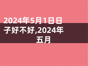 2024年5月1日日子好不好,2024年五月