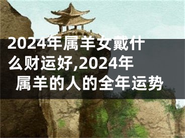 2024年属羊女戴什么财运好,2024年属羊的人的全年运势