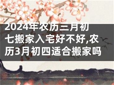 2024年农历三月初七搬家入宅好不好,农历3月初四适合搬家吗
