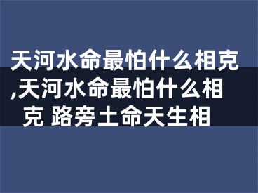 天河水命最怕什么相克,天河水命最怕什么相克 路旁土命天生相