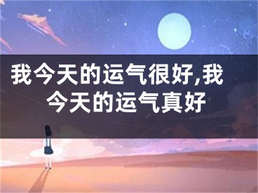 我今天的运气很好,我今天的运气真好
