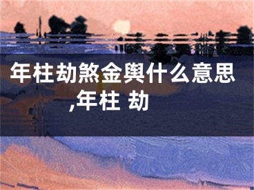 年柱劫煞金舆什么意思,年柱 劫