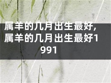 属羊的几月出生最好,属羊的几月出生最好1991