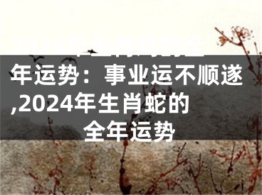 2024年生肖鸡的全年运势：事业运不顺遂,2024年生肖蛇的全年运势