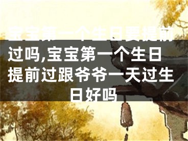 宝宝第一个生日要提前过吗,宝宝第一个生日提前过跟爷爷一天过生日好吗