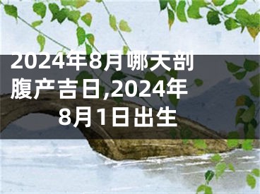 2024年8月哪天剖腹产吉日,2024年8月1日出生