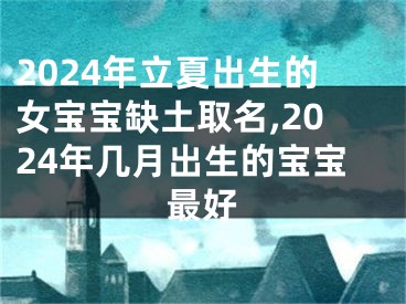 2024年立夏出生的女宝宝缺土取名,2024年几月出生的宝宝最好
