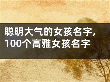 聪明大气的女孩名字,100个高雅女孩名字