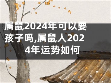 属鼠2024年可以要孩子吗,属鼠人2024年运势如何