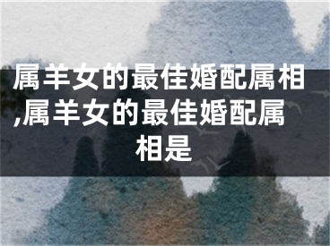 属羊女的最佳婚配属相,属羊女的最佳婚配属相是