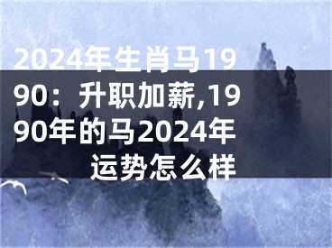 2024年生肖马1990：升职加薪,1990年的马2024年运势怎么样