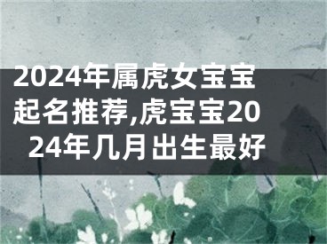 2024年属虎女宝宝起名推荐,虎宝宝2024年几月出生最好