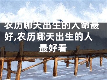 农历哪天出生的人命最好,农历哪天出生的人最好看