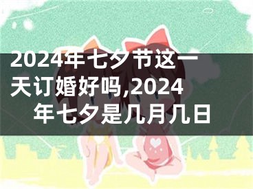 2024年七夕节这一天订婚好吗,2024年七夕是几月几日