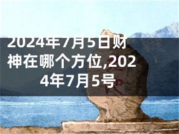 2024年7月5日财神在哪个方位,2024年7月5号