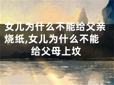 女儿为什么不能给父亲烧纸,女儿为什么不能给父母上坟