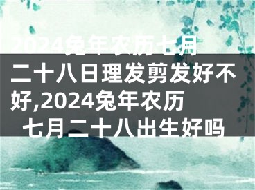 2024兔年农历七月二十八日理发剪发好不好,2024兔年农历七月二十八出生好吗