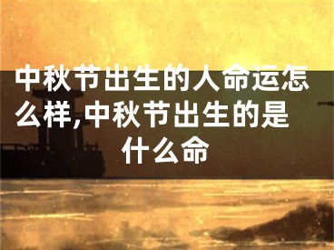 中秋节出生的人命运怎么样,中秋节出生的是什么命